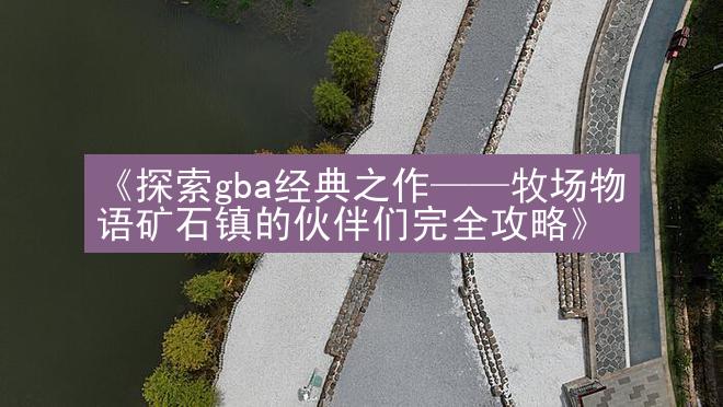 《探索gba经典之作——牧场物语矿石镇的伙伴们完全攻略》